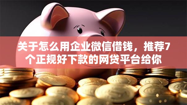 关于怎么用企业微信借钱，推荐7个正规好下款的网贷平台给你