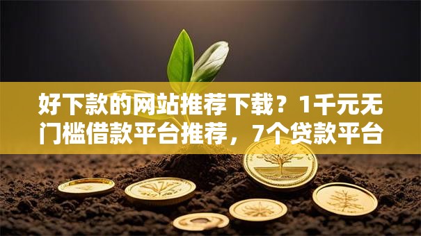 好下款的网站推荐下载？1千元无门槛借款平台推荐，7个贷款平台公司盘点