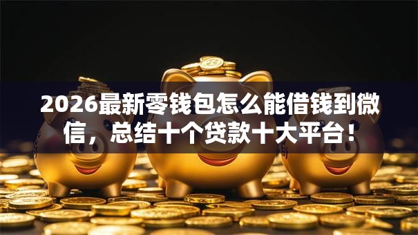 2026最新零钱包怎么能借钱到微信，总结十个贷款十大平台！