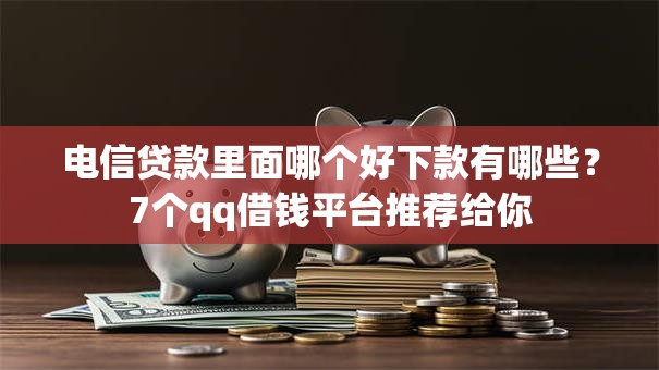 电信贷款里面哪个好下款有哪些?7个qq借钱平台推荐给你 电信贷款里面哪个好下款有哪些?7个qq借钱平台推荐给你