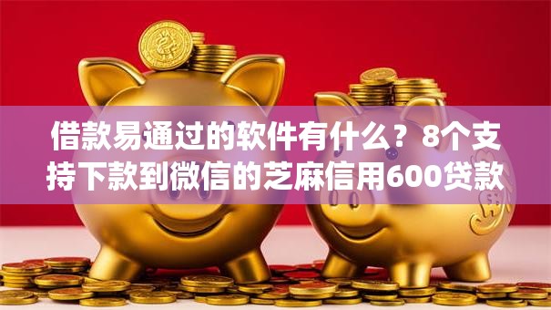 借款易通过的软件有什么？8个支持下款到微信的芝麻信用600贷款app