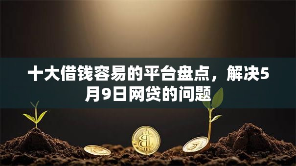 十大借钱容易的平台盘点,解决5月9日网贷的问题 十大借钱容易的平台盘点,解决5月9日网贷的问题