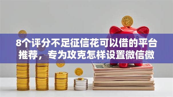 8个评分不足征信花可以借的平台推荐，专为攻克怎样设置微信微粒贷借钱难题