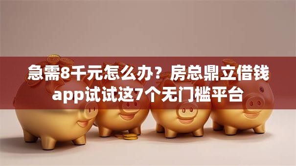 急需8千元怎么办？房总鼎立借钱app试试这7个无门槛平台