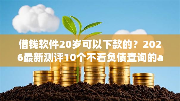 借钱软件20岁可以下款的？2026最新测评10个不看负债查询的app