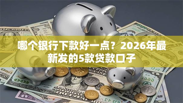 哪个银行下款好一点？2026年最新发的5款贷款口子
