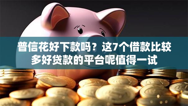 普信花好下款吗?这7个借款比较多好贷款的平台呢值得一试 普信花好下款吗?这7个借款比较多好贷款的平台呢值得一试