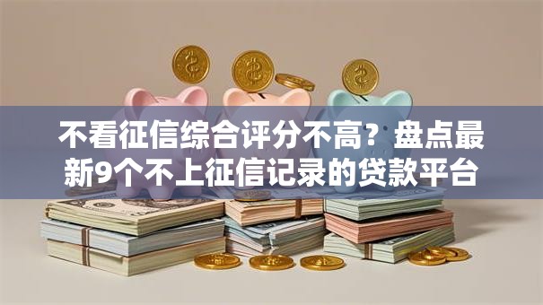 不看征信综合评分不高？盘点最新9个不上征信记录的贷款平台