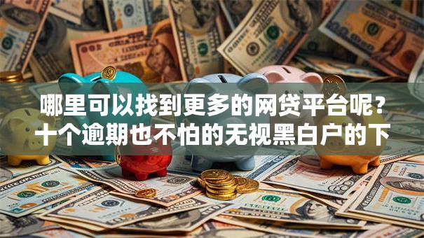 哪里可以找到更多的网贷平台呢？十个逾期也不怕的无视黑白户的下款口子