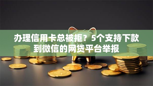 办理信用卡总被拒？5个支持下款到微信的网贷平台举报