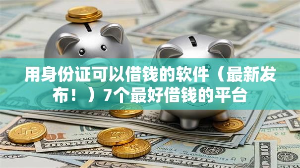用身份证可以借钱的软件(最新发布!)7个最好借钱的平台 用身份证可以借钱的软件(最新发布!)7个最好借钱的平台
