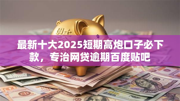 最新十大2025短期高炮口子必下款，专治网贷逾期百度贴吧