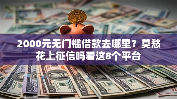 2000元无门槛借款去哪里?莫愁花上征信吗看这8个平台 2000元无门槛借款去哪里?莫愁花上征信吗看这8个平台