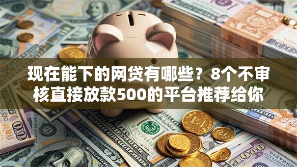 现在能下的网贷有哪些？8个不审核直接放款500的平台推荐给你