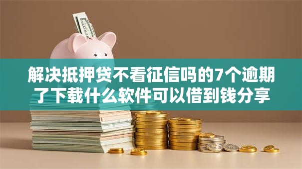 解决抵押贷不看征信吗的7个逾期了下载什么软件可以借到钱分享