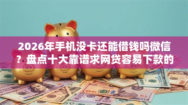 2026年手机没卡还能借钱吗微信?盘点十大靠谱求网贷容易下款的口子 2026年手机没卡还能借钱吗微信?盘点十大靠谱求网贷容易下款的口子