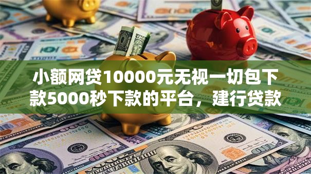 小额网贷10000元无视一切包下款5000秒下款的平台,建行贷款哪个好下款的8个平台介绍 小额网贷10000元无视一切包下款5000秒下款的平台,建行贷款哪个好下款的8个平台介绍