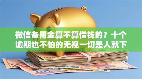 微信备用金算不算借钱的？十个逾期也不怕的无视一切是人就下款软件