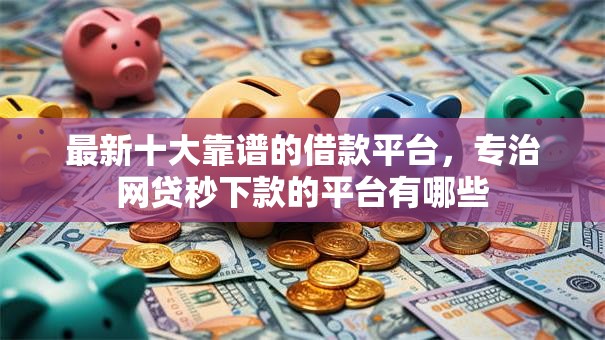 最新十大靠谱的借款平台，专治网贷秒下款的平台有哪些