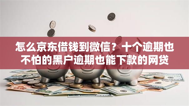 怎么京东借钱到微信？十个逾期也不怕的黑户逾期也能下款的网贷