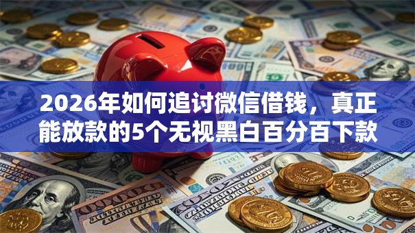 2026年如何追讨微信借钱，真正能放款的5个无视黑白百分百下款的借款软件推荐