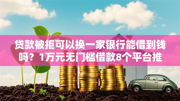 贷款被拒可以换一家银行能借到钱吗？1万元无门槛借款8个平台推荐
