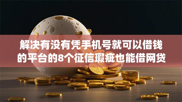 解决有没有凭手机号就可以借钱的平台的8个征信瑕疵也能借网贷轻松下款的app分享