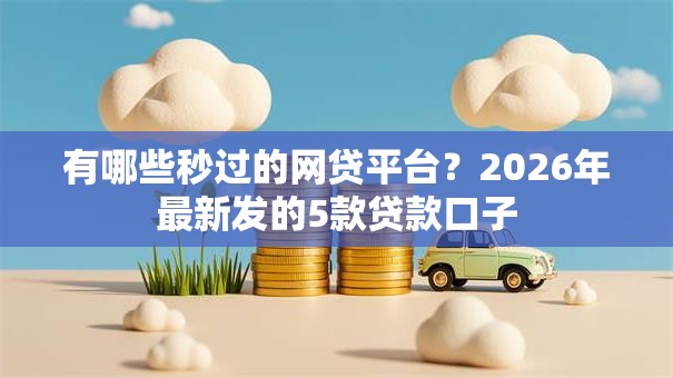 有哪些秒过的网贷平台？2026年最新发的5款贷款口子