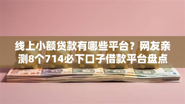 线上小额贷款有哪些平台？网友亲测8个714必下口子借款平台盘点