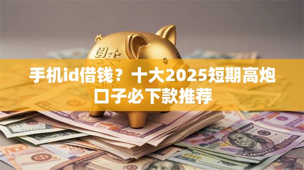 手机id借钱？十大2025短期高炮口子必下款推荐