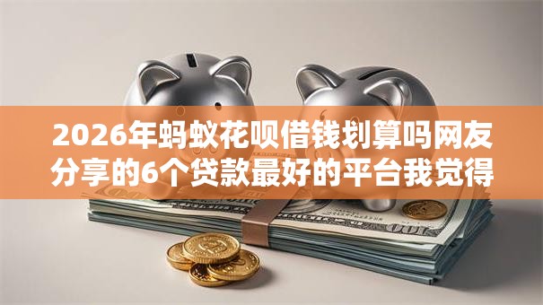 2026年蚂蚁花呗借钱划算吗网友分享的6个贷款最好的平台我觉得不错！