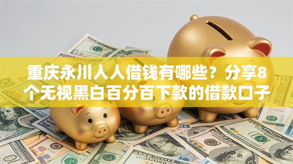 重庆永川人人借钱有哪些？分享8个无视黑白百分百下款的借款口子