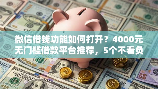 微信借钱功能如何打开？4000元无门槛借款平台推荐，5个不看负债的长期网贷平台盘点