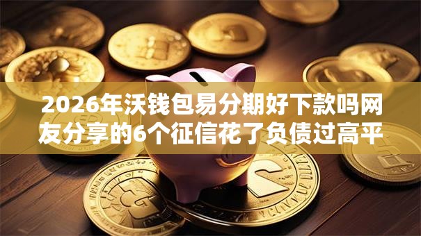 2026年沃钱包易分期好下款吗网友分享的6个征信花了负债过高平台可以贷款我觉得不错! 2026年沃钱包易分期好下款吗网友分享的6个征信花了负债过高平台可以贷款我觉得不错!