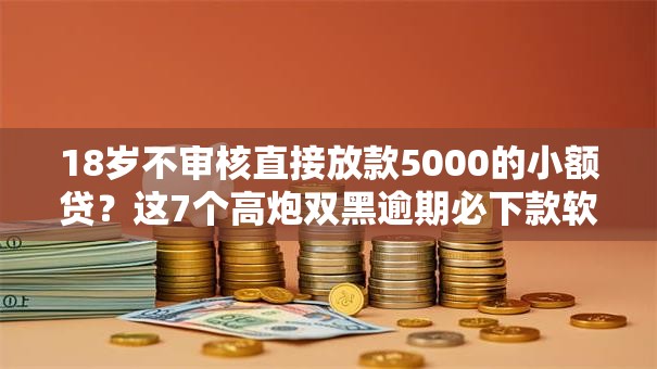 18岁不审核直接放款5000的小额贷？这7个高炮双黑逾期必下款软件可以试试