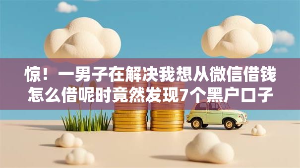 惊！一男子在解决我想从微信借钱怎么借呢时竟然发现7个黑户口子必下款，事后分享了出来