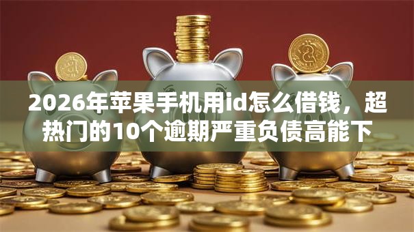2026年苹果手机用id怎么借钱，超热门的10个逾期严重负债高能下款的平台推荐