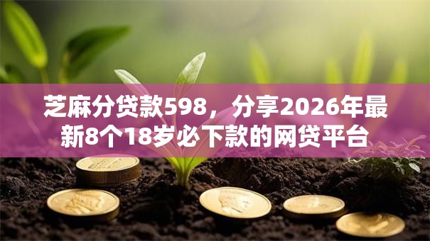芝麻分贷款598，分享2026年最新8个18岁必下款的网贷平台