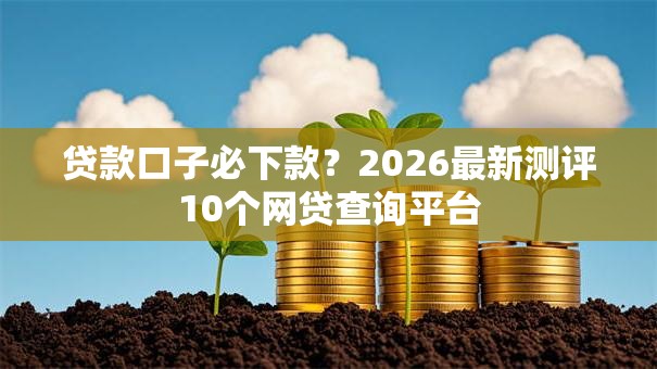 贷款口子必下款？2026最新测评10个网贷查询平台