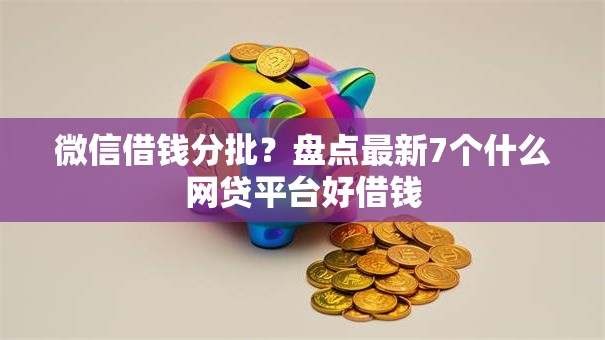 微信借钱分批？盘点最新7个什么网贷平台好借钱