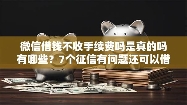 微信借钱不收手续费吗是真的吗有哪些？7个征信有问题还可以借钱出来的平台推荐给你