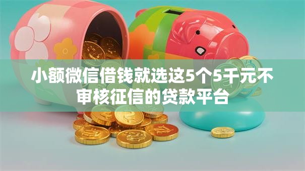 小额微信借钱就选这5个5千元不审核征信的贷款平台 小额微信借钱就选这5个5千元不审核征信的贷款平台
