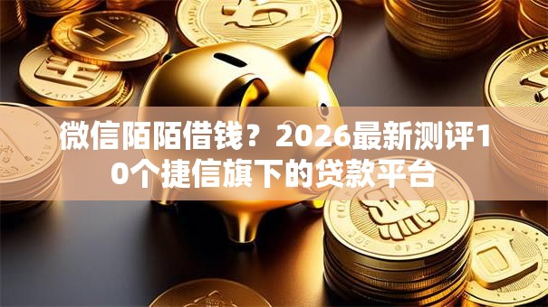 微信陌陌借钱？2026最新测评10个捷信旗下的贷款平台