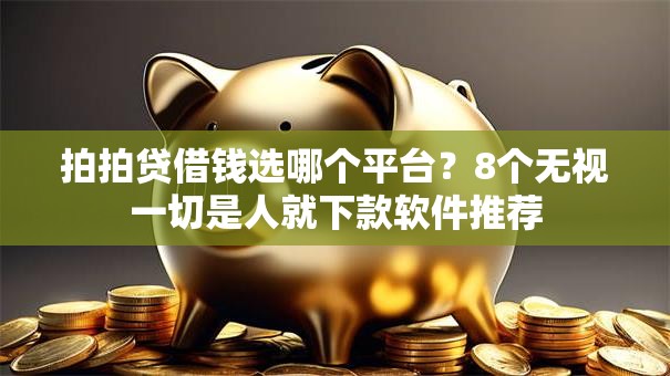 拍拍贷借钱选哪个平台？8个无视一切是人就下款软件推荐