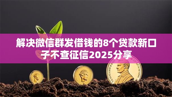 解决微信群发借钱的8个贷款新口子不查征信2025分享