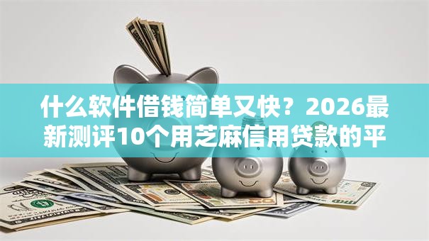 什么软件借钱简单又快？2026最新测评10个用芝麻信用贷款的平台