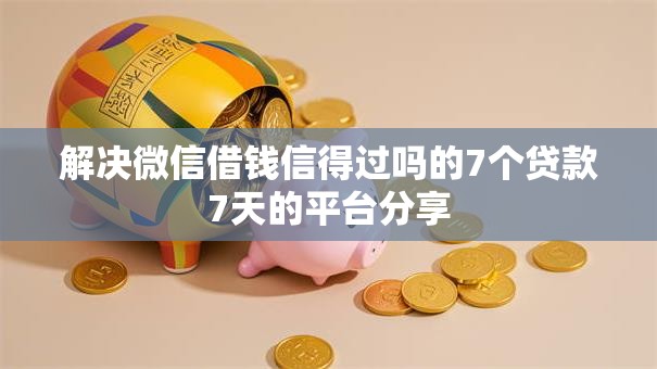 解决微信借钱信得过吗的7个贷款7天的平台分享