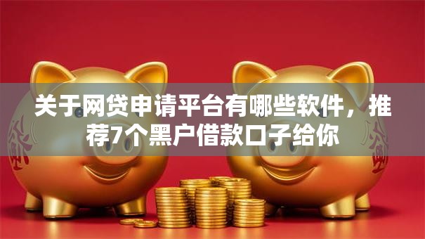 关于网贷申请平台有哪些软件，推荐7个黑户借款口子给你
