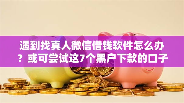 遇到找真人微信借钱软件怎么办？或可尝试这7个黑户下款的口子