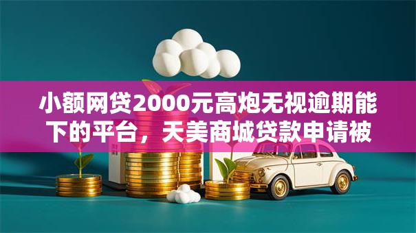 小额网贷2000元高炮无视逾期能下的平台,天美商城贷款申请被拒怎么办的7个平台介绍 小额网贷2000元高炮无视逾期能下的平台,天美商城贷款申请被拒怎么办的7个平台介绍